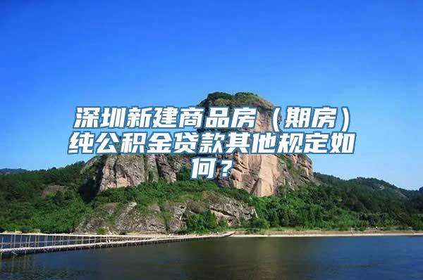 深圳新建商品房（期房）纯公积金贷款其他规定如何？