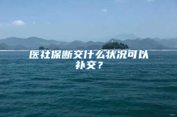 医社保断交什么状况可以补交？