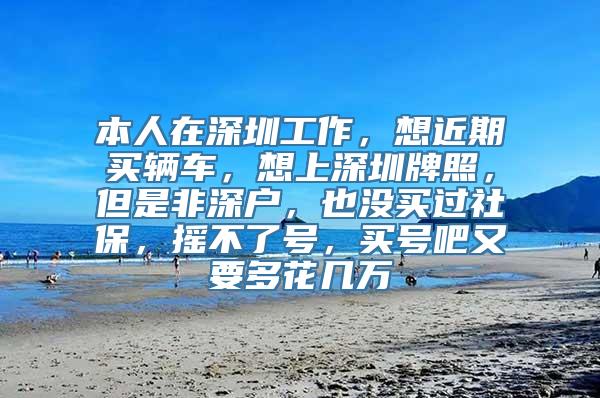 本人在深圳工作，想近期买辆车，想上深圳牌照，但是非深户，也没买过社保，摇不了号，买号吧又要多花几万