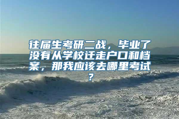 往届生考研二战，毕业了没有从学校迁走户口和档案，那我应该去哪里考试？