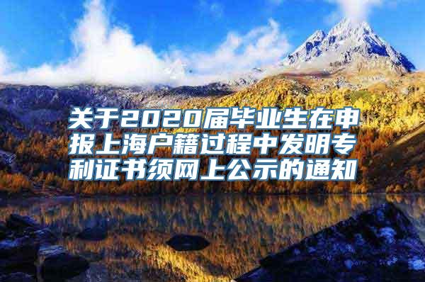 关于2020届毕业生在申报上海户籍过程中发明专利证书须网上公示的通知