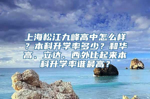 上海松江九峰高中怎么样？本科升学率多少？和华高、立达、西外比起来本科升学率谁最高？