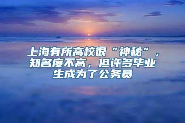 上海有所高校很“神秘”，知名度不高，但许多毕业生成为了公务员