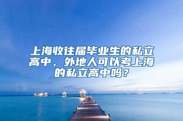 上海收往届毕业生的私立高中，外地人可以考上海的私立高中吗？