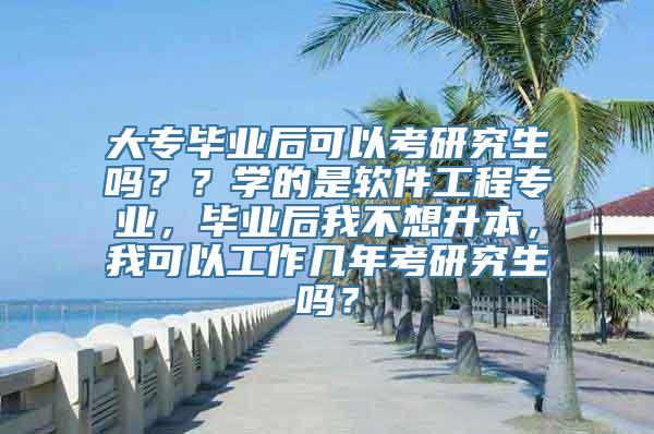 大专毕业后可以考研究生吗？？学的是软件工程专业，毕业后我不想升本，我可以工作几年考研究生吗？