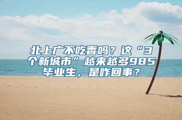 北上广不吃香吗？这“3个新城市”越来越多985毕业生，是咋回事？