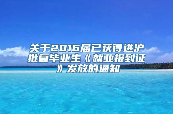 关于2016届已获得进沪批复毕业生《就业报到证》发放的通知