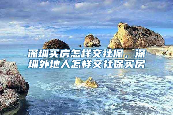 深圳买房怎样交社保，深圳外地人怎样交社保买房