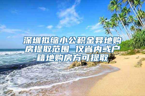 深圳拟缩小公积金异地购房提取范围 仅省内或户籍地购房方可提取