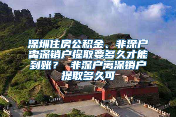 深圳住房公积金、非深户离深销户提取要多久才能到账？ 非深户离深销户提取多久可