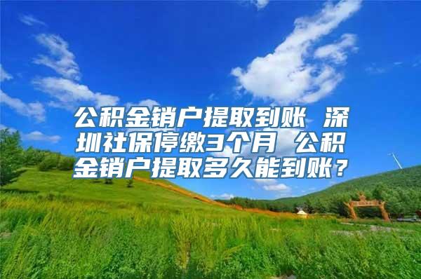 公积金销户提取到账 深圳社保停缴3个月 公积金销户提取多久能到账？