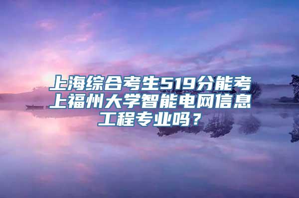 上海综合考生519分能考上福州大学智能电网信息工程专业吗？