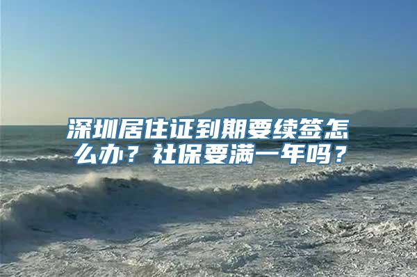 深圳居住证到期要续签怎么办？社保要满一年吗？