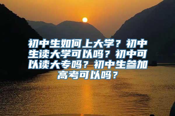 初中生如何上大学？初中生读大学可以吗？初中可以读大专吗？初中生参加高考可以吗？