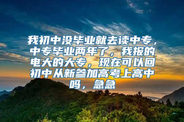 我初中没毕业就去读中专，中专毕业两年了，我报的电大的大专，现在可以回初中从新参加高考上高中吗，急急