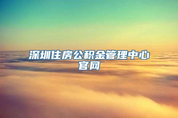 深圳住房公积金管理中心官网