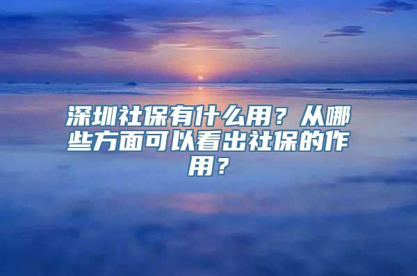 深圳社保有什么用？从哪些方面可以看出社保的作用？