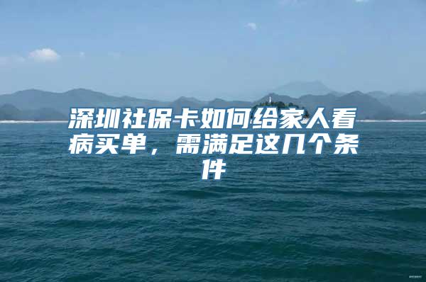 深圳社保卡如何给家人看病买单，需满足这几个条件