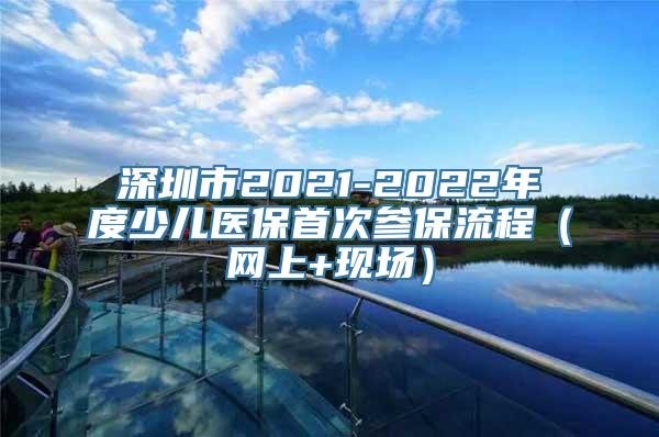 深圳市2021-2022年度少儿医保首次参保流程（网上+现场）