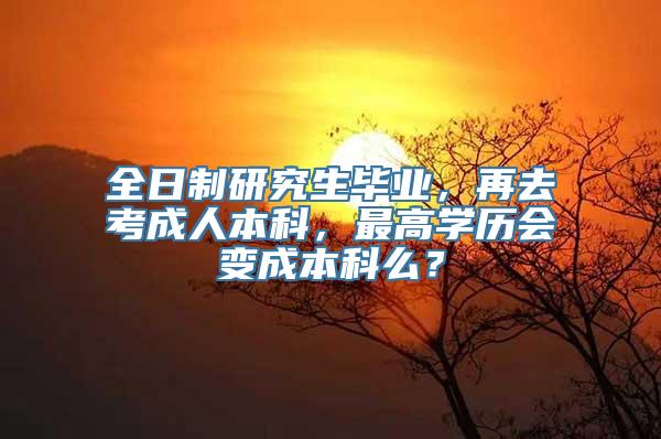 全日制研究生毕业，再去考成人本科，最高学历会变成本科么？