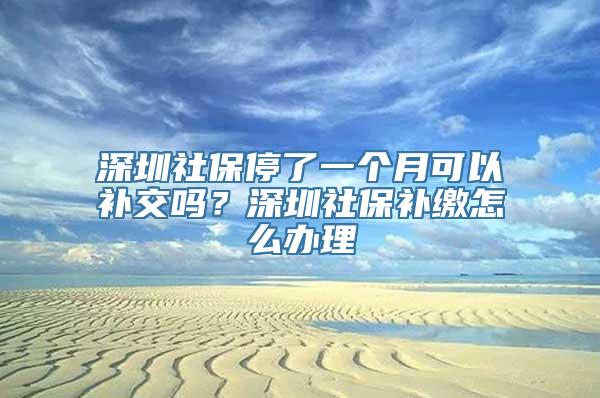 深圳社保停了一个月可以补交吗？深圳社保补缴怎么办理