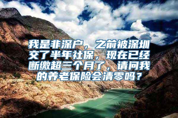 我是非深户，之前被深圳交了半年社保，现在已经断缴超三个月了，请问我的养老保险会清零吗？