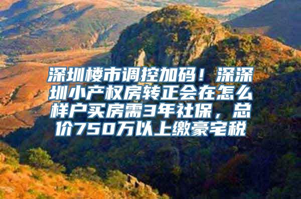 深圳楼市调控加码！深深圳小产权房转正会在怎么样户买房需3年社保，总价750万以上缴豪宅税