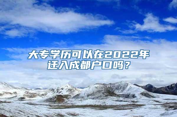 大专学历可以在2022年迁入成都户口吗？