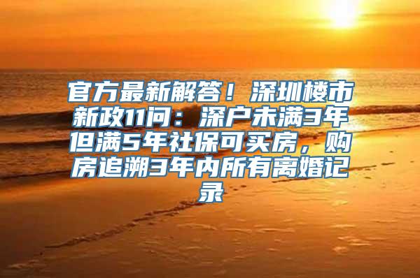 官方最新解答！深圳楼市新政11问：深户未满3年但满5年社保可买房，购房追溯3年内所有离婚记录