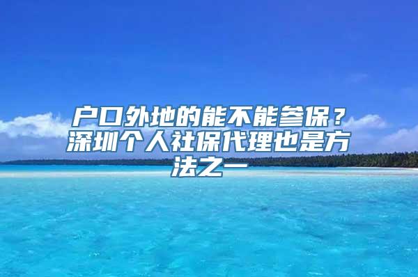 户口外地的能不能参保？深圳个人社保代理也是方法之一