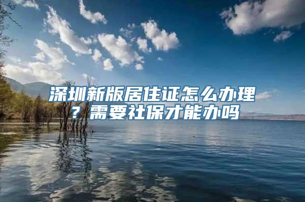 深圳新版居住证怎么办理？需要社保才能办吗