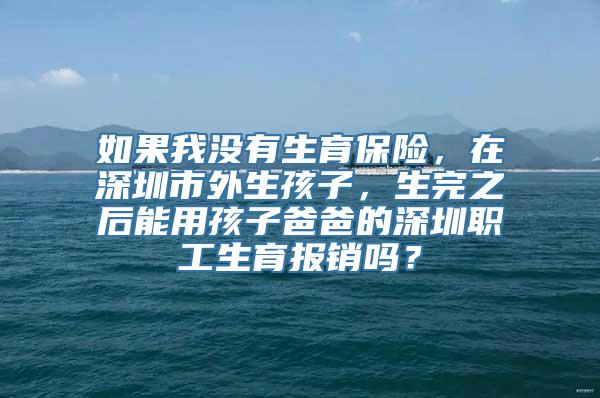 如果我没有生育保险，在深圳市外生孩子，生完之后能用孩子爸爸的深圳职工生育报销吗？