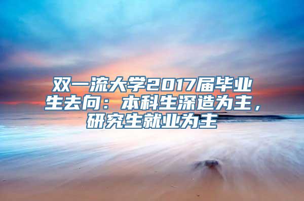 双一流大学2017届毕业生去向：本科生深造为主，研究生就业为主