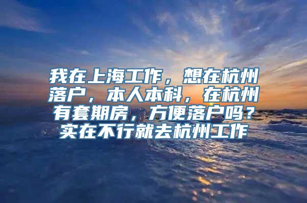 我在上海工作，想在杭州落户，本人本科，在杭州有套期房，方便落户吗？实在不行就去杭州工作