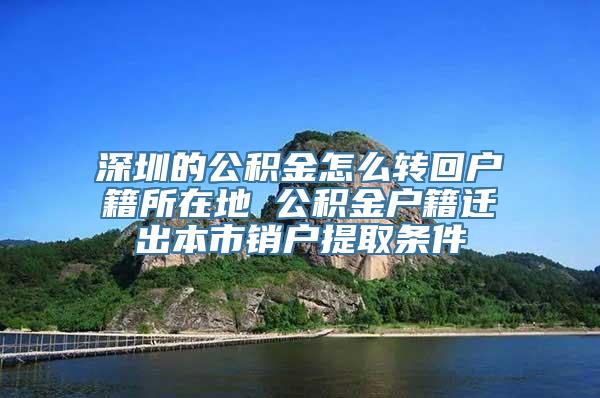 深圳的公积金怎么转回户籍所在地 公积金户籍迁出本市销户提取条件