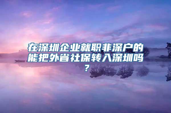 在深圳企业就职非深户的能把外省社保转入深圳吗？