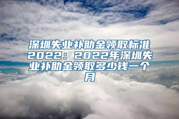 深圳失业补助金领取标准2022：2022年深圳失业补助金领取多少钱一个月