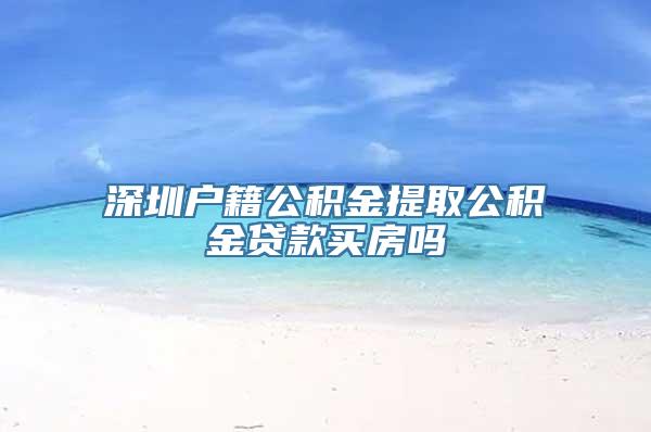 深圳户籍公积金提取公积金贷款买房吗