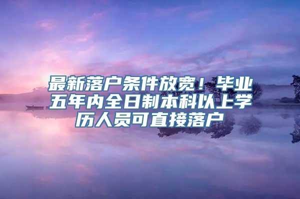 最新落户条件放宽！毕业五年内全日制本科以上学历人员可直接落户