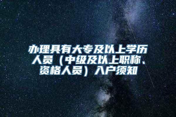 办理具有大专及以上学历人员（中级及以上职称、资格人员）入户须知