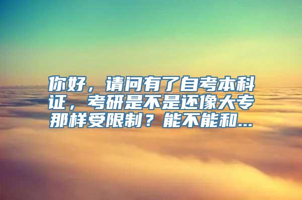 你好，请问有了自考本科证，考研是不是还像大专那样受限制？能不能和...