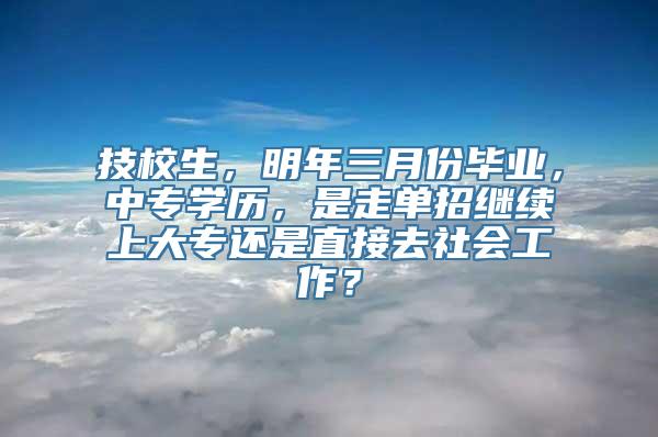 技校生，明年三月份毕业，中专学历，是走单招继续上大专还是直接去社会工作？