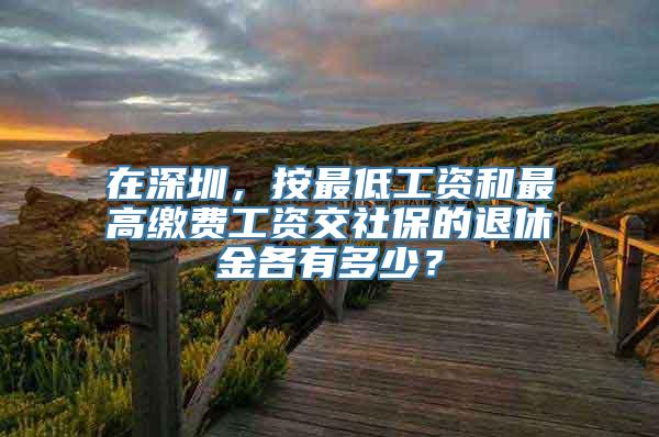 在深圳，按最低工资和最高缴费工资交社保的退休金各有多少？