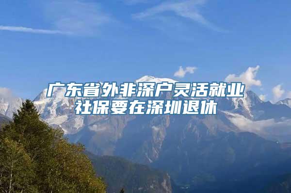 广东省外非深户灵活就业社保要在深圳退休