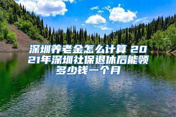 深圳养老金怎么计算　2021年深圳社保退休后能领多少钱一个月