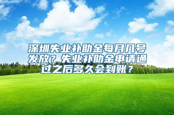 深圳失业补助金每月几号发放？失业补助金申请通过之后多久会到账？