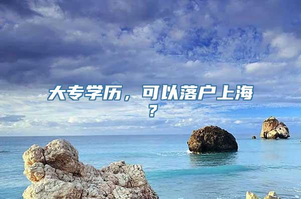 大专学历，可以落户上海？