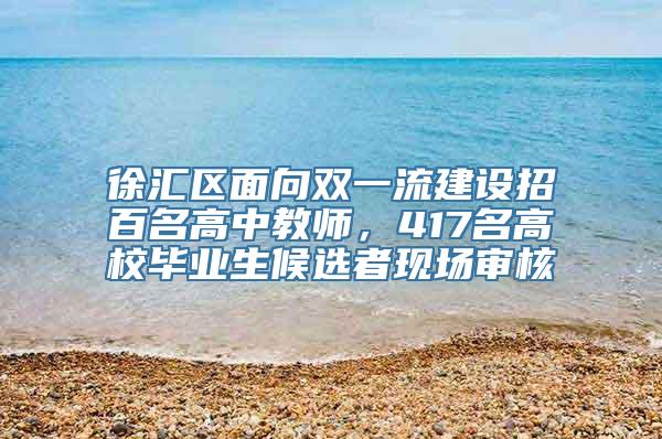 徐汇区面向双一流建设招百名高中教师，417名高校毕业生候选者现场审核