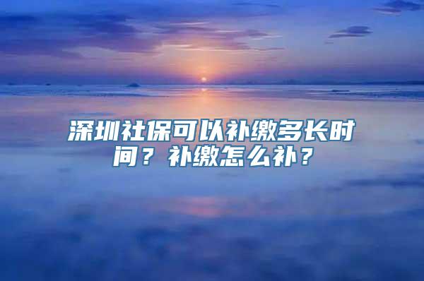 深圳社保可以补缴多长时间？补缴怎么补？