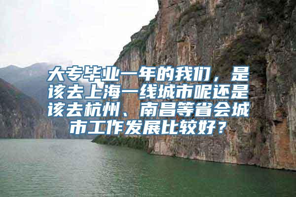 大专毕业一年的我们，是该去上海一线城市呢还是该去杭州、南昌等省会城市工作发展比较好？